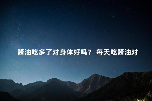 酱油吃多了对身体好吗？ 每天吃酱油对身体有害吗